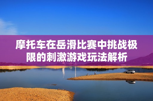 摩托车在岳滑比赛中挑战极限的刺激游戏玩法解析