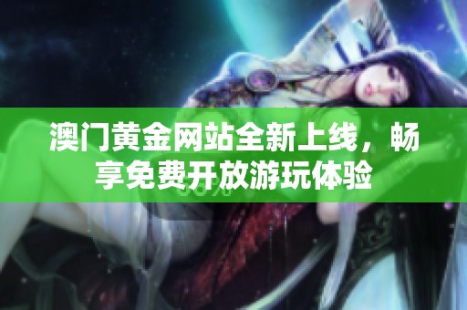 澳门黄金网站全新上线，畅享免费开放游玩体验