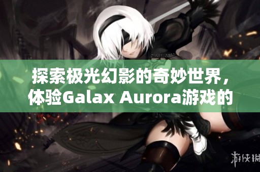 探索极光幻影的奇妙世界，体验Galax Aurora游戏的乐趣与挑战