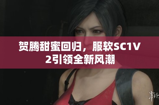 贺腾甜蜜回归，服软SC1V2引领全新风潮