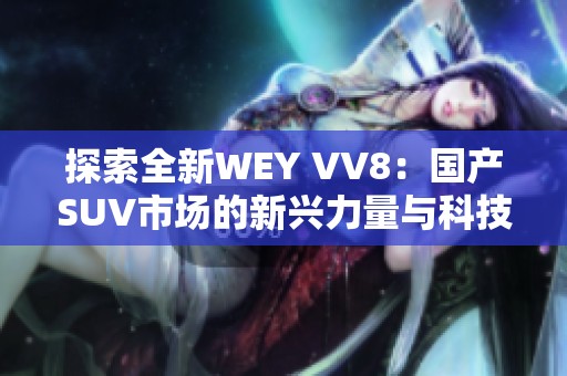 探索全新WEY VV8：国产SUV市场的新兴力量与科技魅力