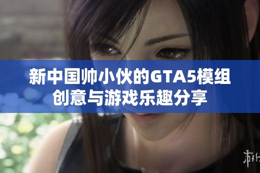 新中国帅小伙的GTA5模组创意与游戏乐趣分享