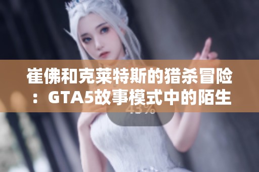 崔佛和克莱特斯的猎杀冒险：GTA5故事模式中的陌生人与怪咖任务解析