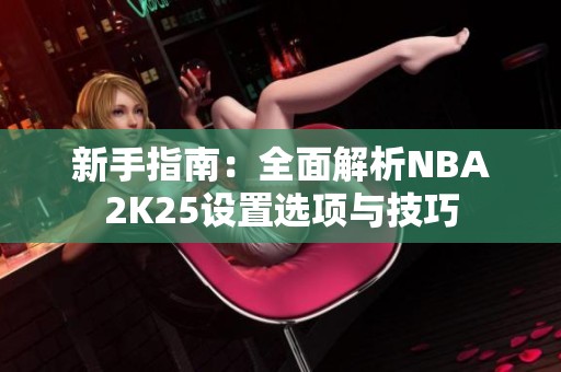 新手指南：全面解析NBA2K25设置选项与技巧