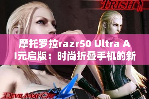 摩托罗拉razr50 Ultra AI元启版：时尚折叠手机的新标杆