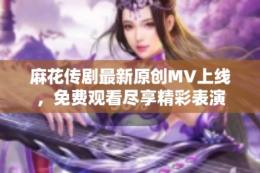 麻花传剧最新原创MV上线，免费观看尽享精彩表演