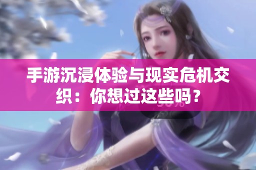 手游沉浸体验与现实危机交织：你想过这些吗？