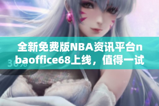 全新免费版NBA资讯平台nbaoffice68上线，值得一试