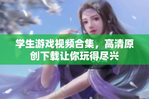 学生游戏视频合集，高清原创下载让你玩得尽兴