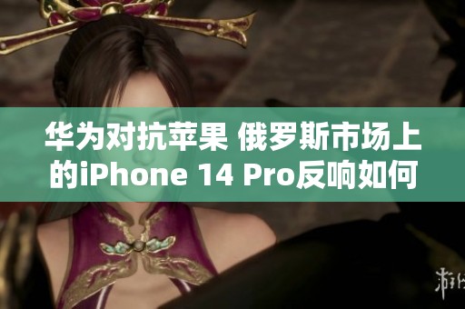 华为对抗苹果 俄罗斯市场上的iPhone 14 Pro反响如何