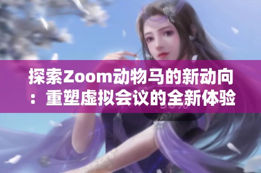 探索Zoom动物马的新动向：重塑虚拟会议的全新体验