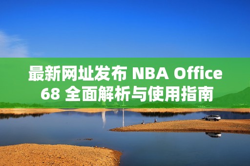 最新网址发布 NBA Office 68 全面解析与使用指南