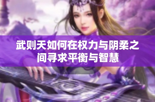 武则天如何在权力与阴柔之间寻求平衡与智慧