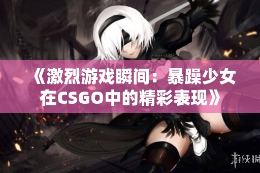 《激烈游戏瞬间：暴躁少女在CSGO中的精彩表现》