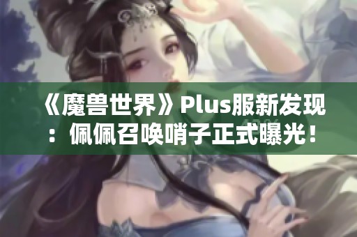 《魔兽世界》Plus服新发现：佩佩召唤哨子正式曝光！