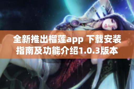 全新推出榴莲app 下载安装指南及功能介绍1.0.3版本