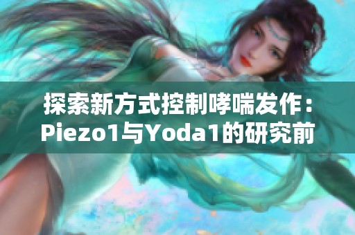 探索新方式控制哮喘发作：Piezo1与Yoda1的研究前景