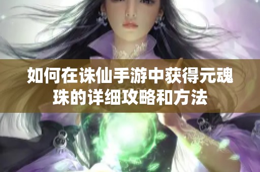 如何在诛仙手游中获得元魂珠的详细攻略和方法