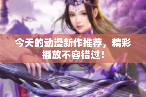 今天的动漫新作推荐，精彩播放不容错过！