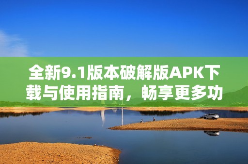 全新9.1版本破解版APK下载与使用指南，畅享更多功能