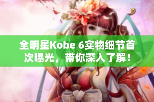 全明星Kobe 6实物细节首次曝光，带你深入了解！