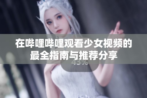 在哔哩哔哩观看少女视频的最全指南与推荐分享