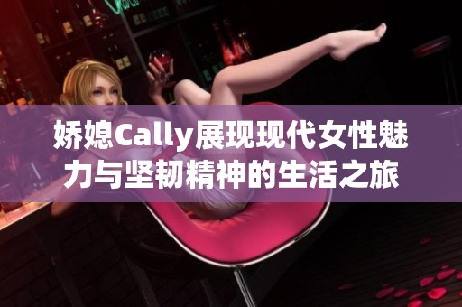 娇媳Cally展现现代女性魅力与坚韧精神的生活之旅