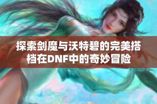 探索剑魔与沃特碧的完美搭档在DNF中的奇妙冒险