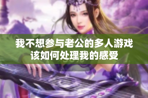 我不想参与老公的多人游戏该如何处理我的感受