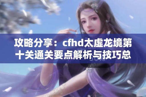 攻略分享：cfhd太虚龙境第十关通关要点解析与技巧总结