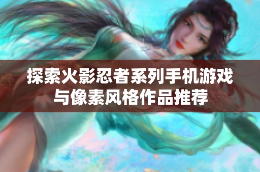 探索火影忍者系列手机游戏与像素风格作品推荐