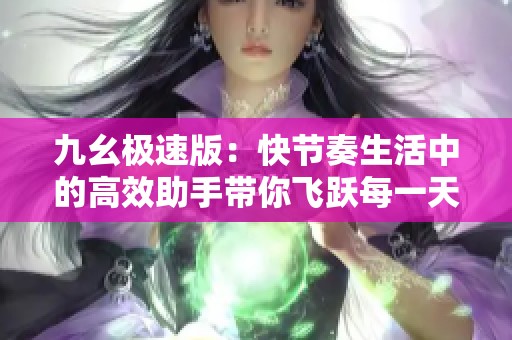 九幺极速版：快节奏生活中的高效助手带你飞跃每一天