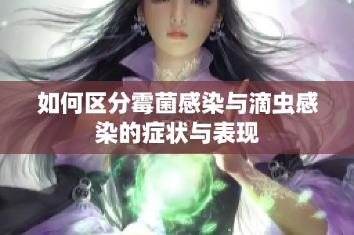 如何区分霉菌感染与滴虫感染的症状与表现