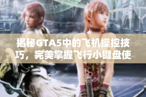 揭秘GTA5中的飞机操控技巧，完美掌握飞行小键盘使用方法