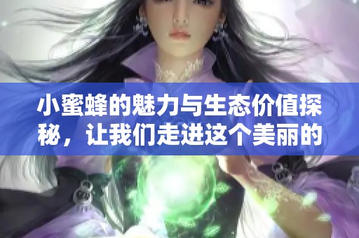 小蜜蜂的魅力与生态价值探秘，让我们走进这个美丽的世界