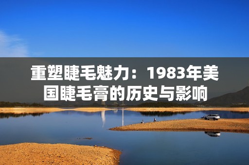 重塑睫毛魅力：1983年美国睫毛膏的历史与影响