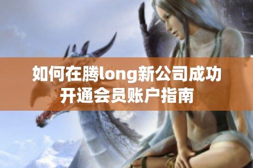 如何在腾long新公司成功开通会员账户指南