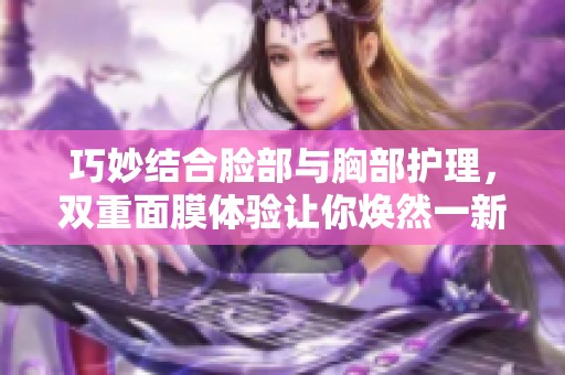 巧妙结合脸部与胸部护理，双重面膜体验让你焕然一新