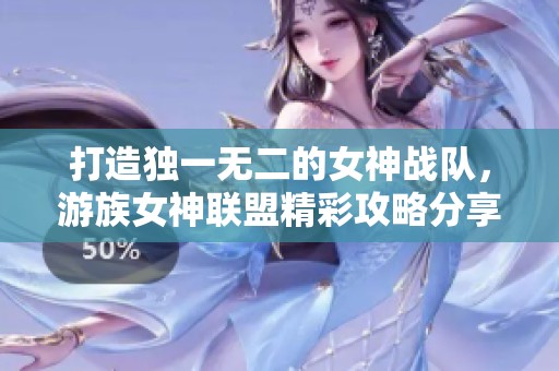 打造独一无二的女神战队，游族女神联盟精彩攻略分享