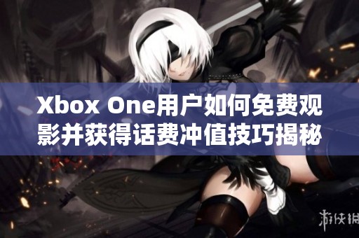 Xbox One用户如何免费观影并获得话费冲值技巧揭秘