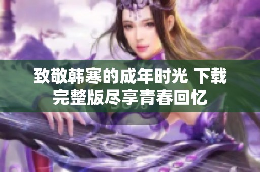 致敬韩寒的成年时光 下载完整版尽享青春回忆