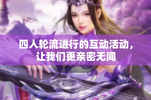 四人轮流进行的互动活动，让我们更亲密无间