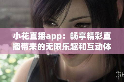 小花直播app：畅享精彩直播带来的无限乐趣和互动体验