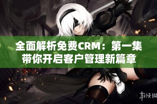 全面解析免费CRM：第一集带你开启客户管理新篇章