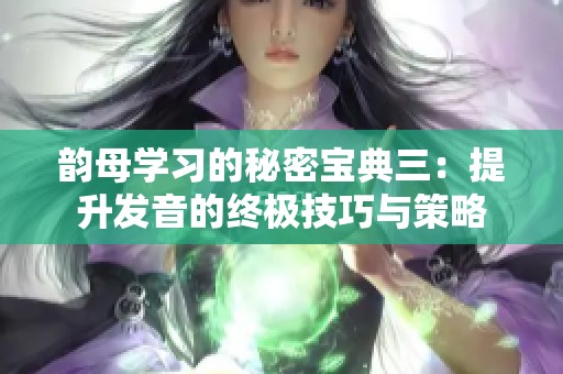 韵母学习的秘密宝典三：提升发音的终极技巧与策略