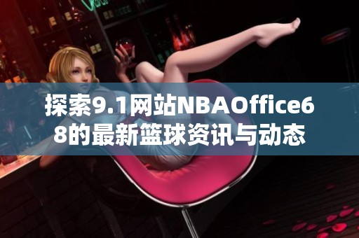 探索9.1网站NBAOffice68的最新篮球资讯与动态