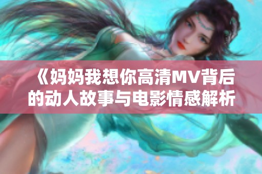 《妈妈我想你高清MV背后的动人故事与电影情感解析》