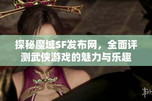 探秘魔域SF发布网，全面评测武侠游戏的魅力与乐趣