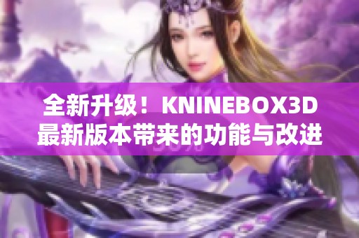 全新升级！KNINEBOX3D最新版本带来的功能与改进盘点