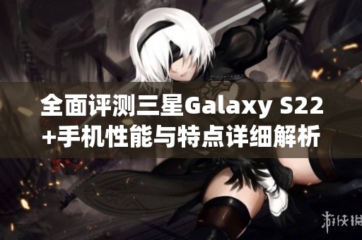 全面评测三星Galaxy S22+手机性能与特点详细解析